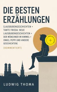 Die besten Erzählungen (Lausbubengeschichten + Tante Frieda: Neue Lausbubengeschichten + Der Münchner im Himmel + Onkel Peppi und andere Geschichten) (Kommentiert)