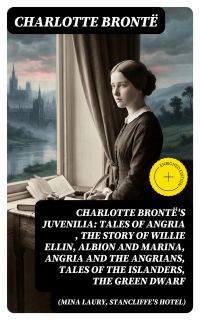 Charlotte Brontë's Juvenilia: Tales of Angria (Mina Laury, Stancliffe's Hotel), The Story of Willie Ellin, Albion and Marina, Angria and the Angrians, Tales of the Islanders, The Green Dwarf
