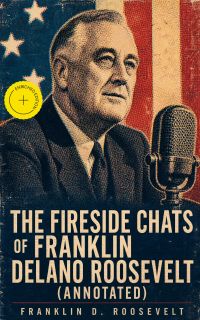 The Fireside Chats of Franklin Delano Roosevelt (Annotated)