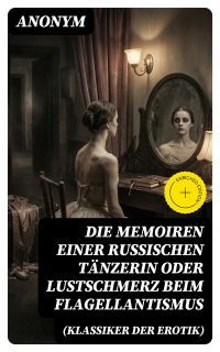 Die Memoiren einer russischen Tänzerin oder Lustschmerz beim Flagellantismus (Klassiker der Erotik)