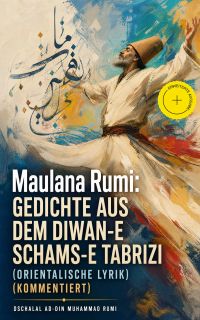 Maulana Rumi: Gedichte aus dem Diwan-e Schams-e Tabrizi (Orientalische Lyrik) (Kommentiert)