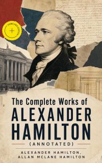 The Complete Works of Alexander Hamilton (Annotated)