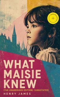 What Maisie Knew (The Unabridged Edition) (Annotated)