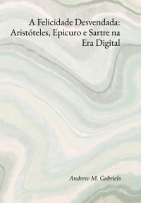 A Felicidade Desvendada: Aristóteles, Epicuro E Sartre Na Era Digital