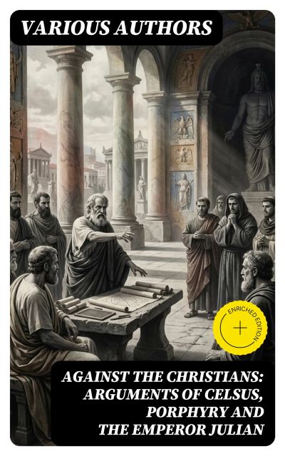 Against the Christians: Arguments of Celsus, Porphyry and the Emperor Julian