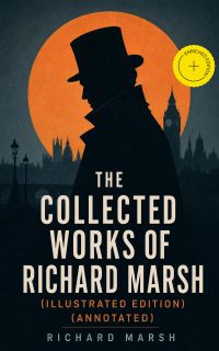 The Collected Works of Richard Marsh (Illustrated Edition) (Annotated)
