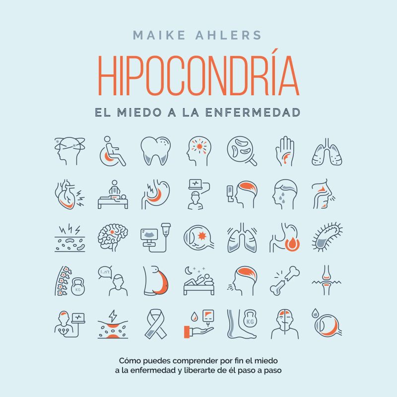 Hipocondría, el miedo a la enfermedad: Cómo puedes comprender por fin el miedo a la enfermedad y liberarte de él paso a paso