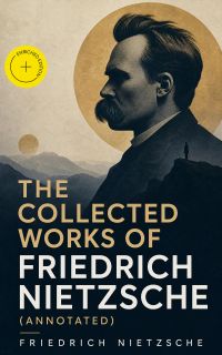 The Collected Works of Friedrich Nietzsche (Annotated)