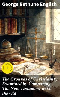 The Grounds of Christianity Examined by Comparing The New Testament with the Old