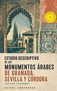 Estudio descriptivo de los monumentos árabes de Granada, Sevilla y Córdoba (edición ilustrada) (Anotado)