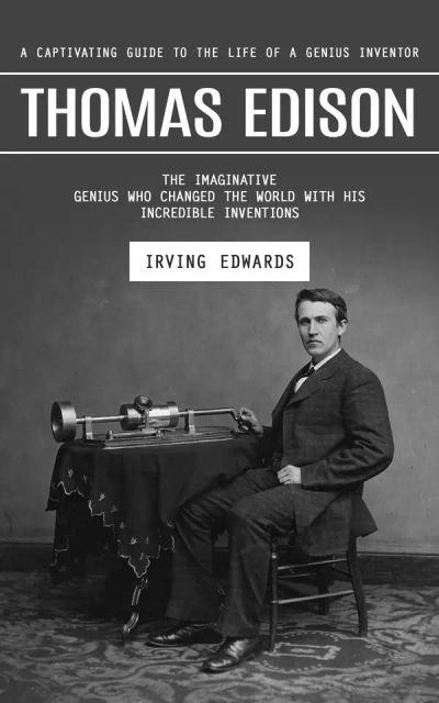 Thomas Edison: A Captivating Guide to the Life of a Genius Inventor (The Imaginative Genius Who Changed the World With His Incredible Inventions)