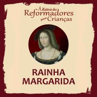 A História dos Reformadores para Crianças: Rainha Margarida