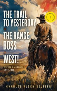 THE TRAIL TO YESTERDAY + THE RANGE BOSS + WEST! (Western Classics Series) (Annotated)
