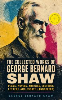 The Collected Works of George Bernard Shaw: Plays, Novels, Articles, Lectures, Letters and Essays (Annotated)