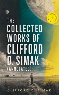 The Collected Works of Clifford D. Simak (Annotated)