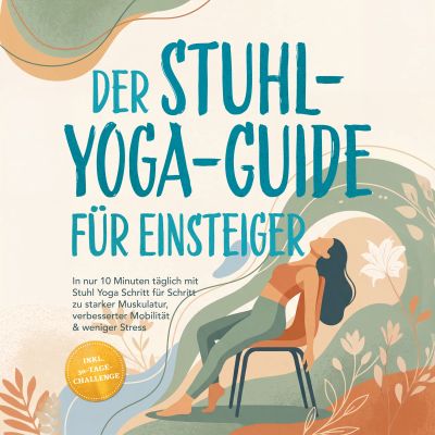 Der Stuhl-Yoga-Guide für Einsteiger: In nur 10 Minuten täglich mit Stuhl Yoga Schritt für Schritt zu starker Muskulatur, verbesserter Mobilität & weniger Stress – inkl. 30-Tage-Challenge