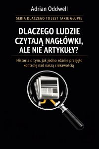 Dlaczego ludzie czytają nagłówki, ale nie artykuły - historia o tym, jak jedno zdanie przejęło kontrolę nad naszą ciekawością