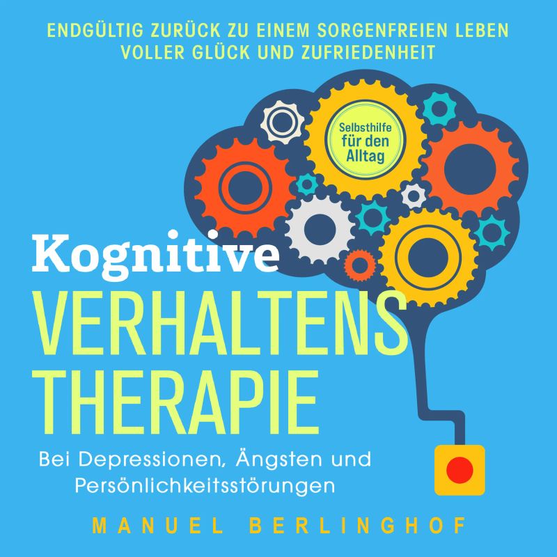 Kognitive Verhaltenstherapie – Selbsthilfe für den Alltag: Wie Sie Ihre Depressionen, Angst- und Zwangsstörungen endlich überwinden. Mit der KVT in ein glückliches Leben