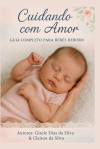 Cuidando Com Amor: Guia Completo Para Pais, Colecionadores E Amantes De Bebês Reborn