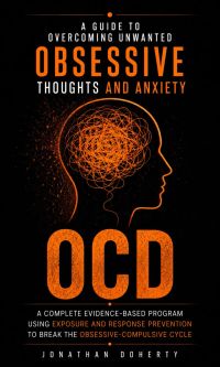 OCD: A Guide to Overcoming Unwanted Obsessive Thoughts and Anxiety (A Complete Evidence-based Program Using Exposure and Response Prevention to Break the Obsessive-compulsive Cycle)