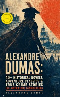 Alexandre Dumas: 40+ Historical Novels, Adventure Classics & True Crime Stories (Illustrated) (Annotated)