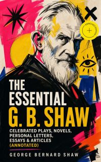 The Essential G. B. Shaw: Celebrated Plays, Novels, Personal Letters, Essays & Articles (Annotated)