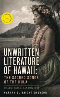 Unwritten Literature of Hawaii: The Sacred Songs of the Hula (Illustrated) (Annotated)