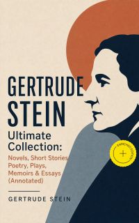 GERTRUDE STEIN Ultimate Collection: Novels, Short Stories, Poetry, Plays, Memoirs & Essays (Annotated)
