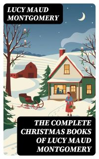 The Complete Christmas Books of Lucy Maud Montgomery