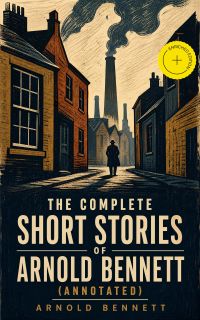 The Complete Short Stories of Arnold Bennett (Annotated)