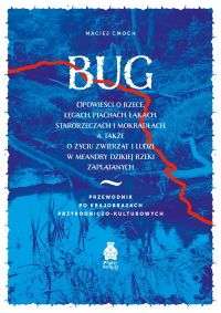 Bug. Opowieści o rzece, łęgach, piachach, łąkach, starorzeczach i mokradłach, a także o życiu zwierząt i ludzi w meandry dzikiej rzeki zaplątanych. Przewodnik po krajobrazach przyrodniczo-kulturowych