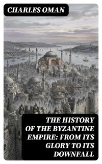 The History of the Byzantine Empire: From Its Glory to Its Downfall