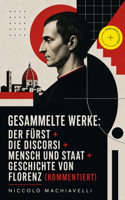 Gesammelte Werke: Der Fürst + Die Discorsi + Mensch und Staat + Geschichte von Florenz (Kommentiert)