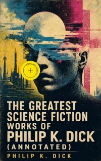 The Greatest Science Fiction Works of Philip K. Dick (Annotated)