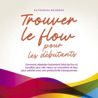 Trouver le flow pour les débutants: Comment atteindre facilement l'état de flux et travailler plus vite, mieux se concentrer et être plus satisfait avec une productivité insoupçonnée.