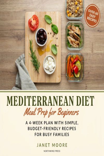 Mediterranean Diet Meal Prep for Beginners:  A 4-Week Plan with Simple, Budget-Friendly Recipes for Busy Families