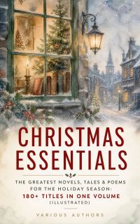 CHRISTMAS ESSENTIALS - The Greatest Novels, Tales & Poems for The Holiday Season: 180+ Titles in One Volume (Illustrated)