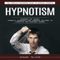 Hypnotism: The Complete Beginners Guide to Genuine Hypnosis (Discover the Secret Hypnotic Techniques and Language Patterns to Hypnotize and Persuade Anyone)