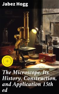 The Microscope. Its History, Construction, and Application 15th ed