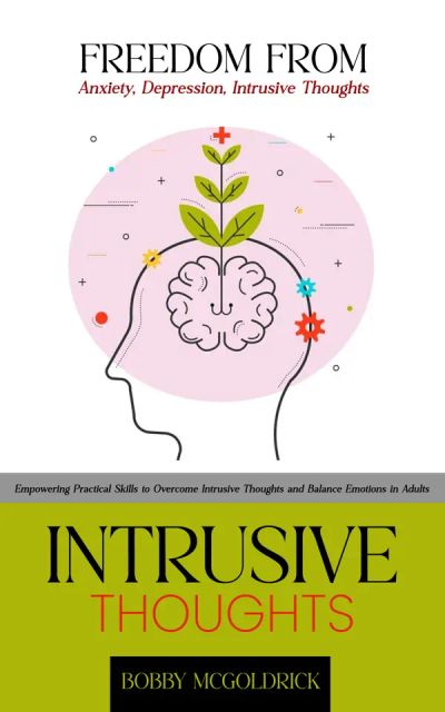 Intrusive Thoughts: Freedom from Anxiety, Depression, Intrusive Thoughts (Empowering Practical Skills to Overcome Intrusive Thoughts and Balance Emotions in Adults)