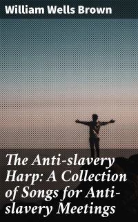 The Anti-slavery Harp: A Collection of Songs for Anti-slavery Meetings