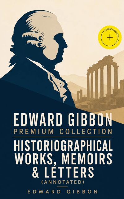 EDWARD GIBBON Premium Collection: Historiographical Works, Memoirs & Letters (Annotated)
