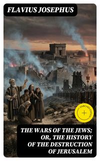 The Wars of the Jews; Or, The History of the Destruction of Jerusalem