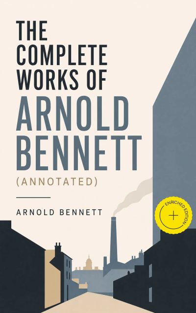 The Complete Works of Arnold Bennett (Annotated)