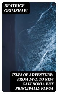 Isles of Adventure: From Java to New Caledonia but principally Papua