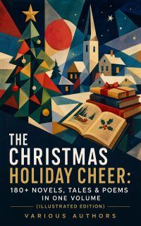 The Christmas Holiday Cheer: 180+ Novels, Tales & Poems in One Volume (Illustrated Edition)