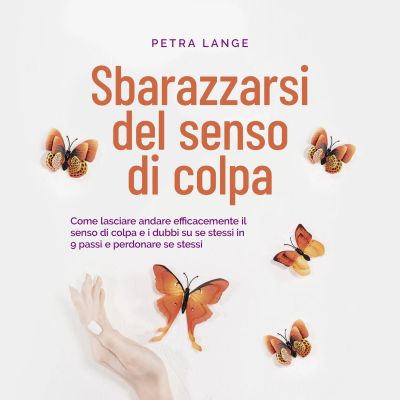Sbarazzarsi del senso di colpa Come lasciare andare efficacemente il senso di colpa e i dubbi su se stessi in 9 passi e perdonare se stessi cover