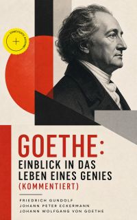 Goethe: Einblick in das Leben eines Genies (Kommentiert)