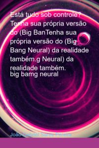 Está Tudo Sob Controle?   Tenha Sua Própria Versão Do (big Bantenha Sua Própria Versão Do (big Bang Neural) Da Realidade Também.g Neural) Da Realidade Também.
