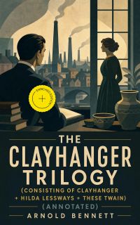 The Clayhanger Trilogy (Consisting of Clayhanger + Hilda Lessways + These Twain) (Annotated)